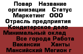 Повар › Название организации ­ Статус-Маркетинг, ООО › Отрасль предприятия ­ Кондитерское дело › Минимальный оклад ­ 30 000 - Все города Работа » Вакансии   . Ханты-Мансийский,Мегион г.